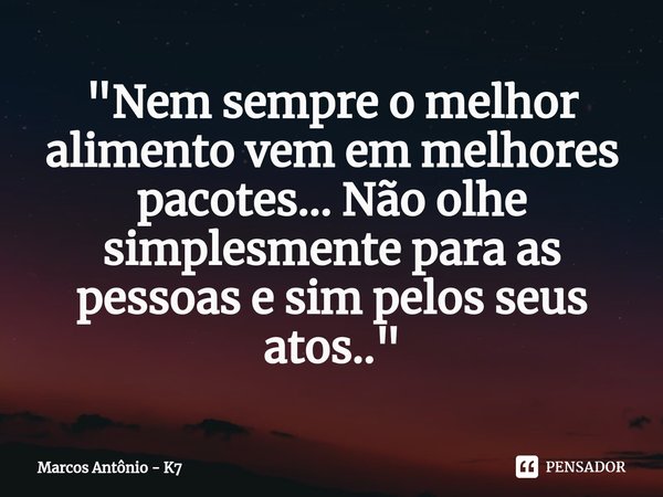 ⁠"Nem sempre o melhor alimento vem em melhores pacotes... Não olhe simplesmente para as pessoas e sim pelos seus atos.."... Frase de Marcos Antônio - K7.