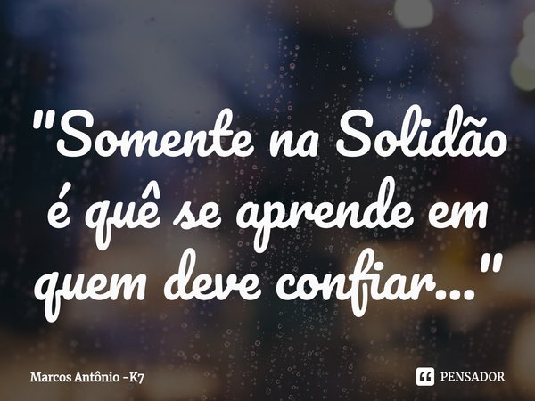 ⁠"Somente na Solidão é quê se aprende em quem deve confiar..."... Frase de Marcos Antônio -K7.