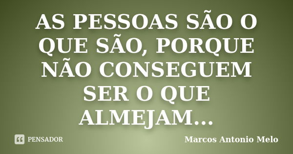 AS PESSOAS SÃO O QUE SÃO, PORQUE NÃO CONSEGUEM SER O QUE ALMEJAM...... Frase de Marcos Antonio Melo.