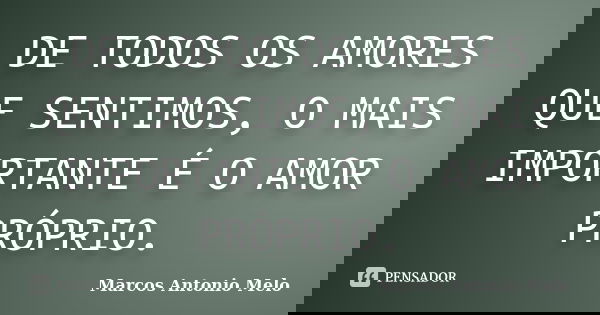 DE TODOS OS AMORES QUE SENTIMOS, O MAIS IMPORTANTE É O AMOR PRÓPRIO.... Frase de Marcos Antonio Melo.