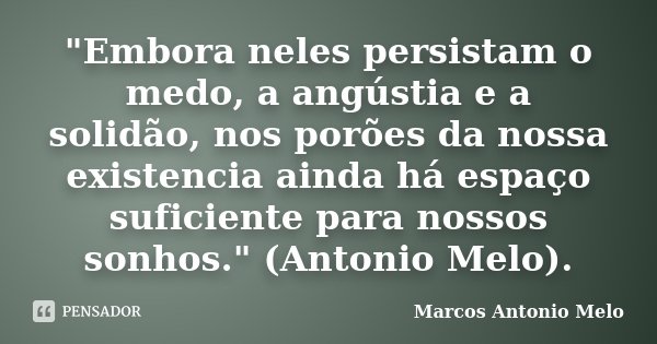 "Embora neles persistam o medo, a angústia e a solidão, nos porões da nossa existencia ainda há espaço suficiente para nossos sonhos." (Antonio Melo).... Frase de Marcos Antonio Melo.