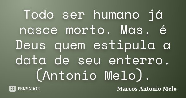 Todo ser humano já nasce morto. Mas, é Deus quem estipula a data de seu enterro. (Antonio Melo).... Frase de Marcos Antonio Melo.