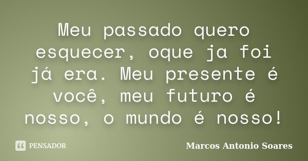 Meu passado quero esquecer, oque ja foi já era. Meu presente é você, meu futuro é nosso, o mundo é nosso!... Frase de Marcos Antonio Soares.