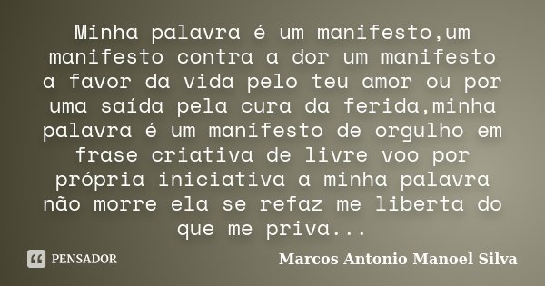 Minha palavra é um manifesto,um manifesto contra a dor um manifesto a favor da vida pelo teu amor ou por uma saída pela cura da ferida,minha palavra é um manife... Frase de Marcos Antonio Manoel Silva.