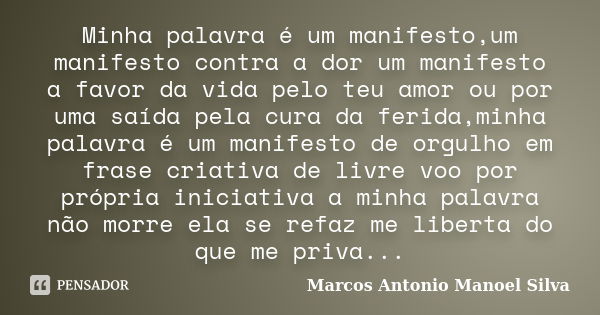 Minha palavra é um manifesto,um manifesto contra a dor um manifesto a favor da vida pelo teu amor ou por uma saída pela cura da ferida,minha palavra é um manife... Frase de Marcos Antonio Manoel Silva.