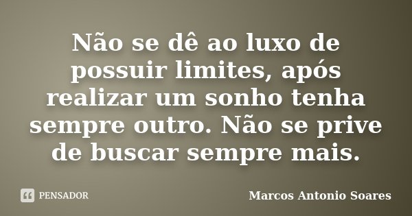 Não se dê ao luxo de possuir limites, após realizar um sonho tenha sempre outro. Não se prive de buscar sempre mais.... Frase de Marcos Antonio Soares.