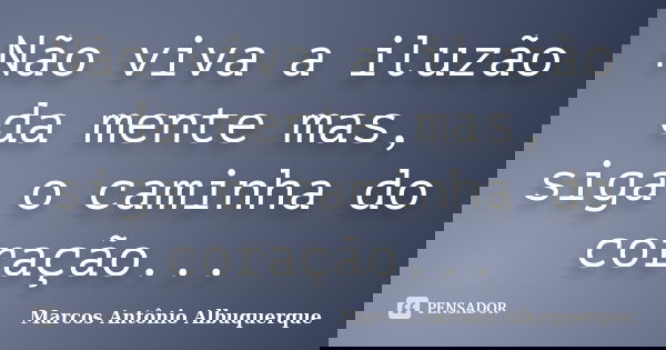 Não viva a iluzão da mente mas, siga o caminha do coração...... Frase de Marcos Antônio Albuquerque.