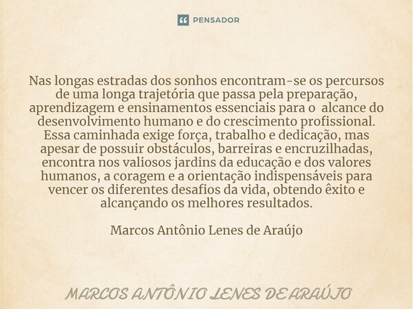 ⁠Nas longas estradas dos sonhos encontram-se os percursos de uma longa trajetória que passa pela preparação, aprendizagem e ensinamentos essenciais para o alcan... Frase de MARCOS ANTÔNIO LENES DE ARAÚJO.