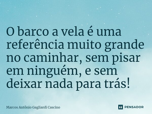 ⁠O barco a vela é uma referência muito grande no caminhar, sem pisar em ninguém, e sem deixar nada para trás!... Frase de Marcos Antônio Gagliardi Cascino.