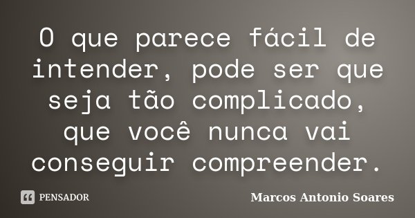 O que parece fácil de intender, pode ser que seja tão complicado, que você nunca vai conseguir compreender.... Frase de Marcos Antonio Soares.