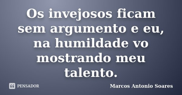 Os invejosos ficam sem argumento e eu, na humildade vo mostrando meu talento.... Frase de Marcos Antonio Soares.