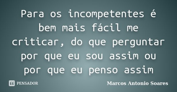 Para os incompetentes é bem mais fácil me criticar, do que perguntar por que eu sou assim ou por que eu penso assim... Frase de Marcos Antonio Soares.