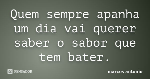 Quem sempre apanha um dia vai querer saber o sabor que tem bater.... Frase de Marcos Antonio.