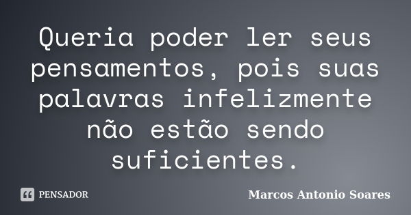 Queria poder ler seus pensamentos, pois suas palavras infelizmente não estão sendo suficientes.... Frase de Marcos Antonio Soares.