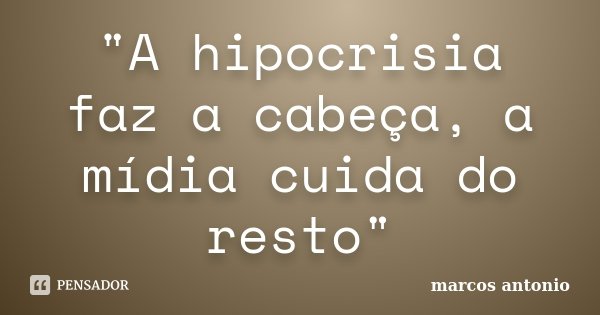 "A hipocrisia faz a cabeça, a mídia cuida do resto"... Frase de Marcos Antonio.