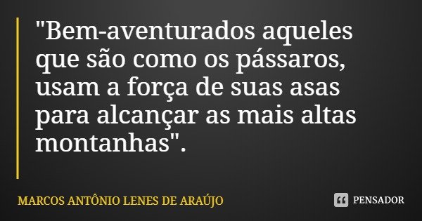 "Bem-aventurados aqueles que são como os pássaros, usam a força de suas asas para alcançar as mais altas montanhas".... Frase de MARCOS ANTÔNIO LENES DE ARAÚJO.