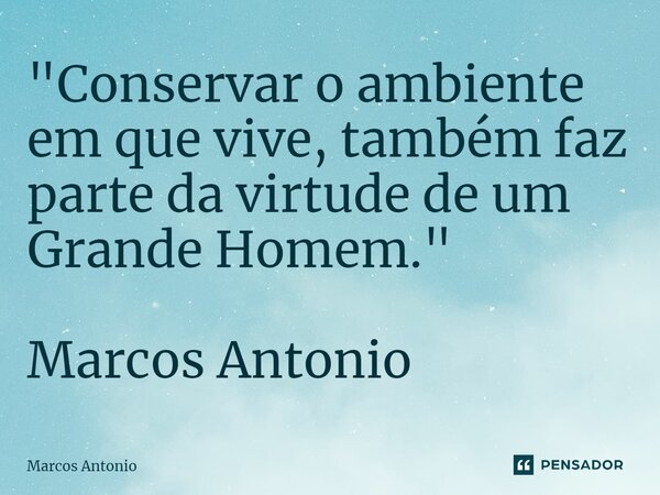 "⁠Conservar o ambiente em que vive, também faz parte da virtude de um Grande Homem." Marcos Antonio... Frase de marcos antonio.