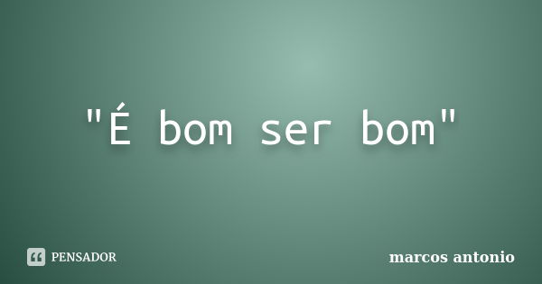 "É bom ser bom"... Frase de Marcos Antonio.