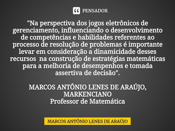 ⁠"Na perspectiva dos jogos eletrônicos de gerenciamento, influenciando o desenvolvimento de competências e habilidades referentes ao processo de resolução ... Frase de MARCOS ANTÔNIO LENES DE ARAÚJO.