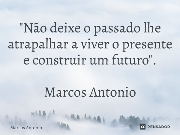 "⁠Não deixe o passado lhe atrapalhar a viver o presente e construir um futuro". Marcos Antonio... Frase de marcos antonio.