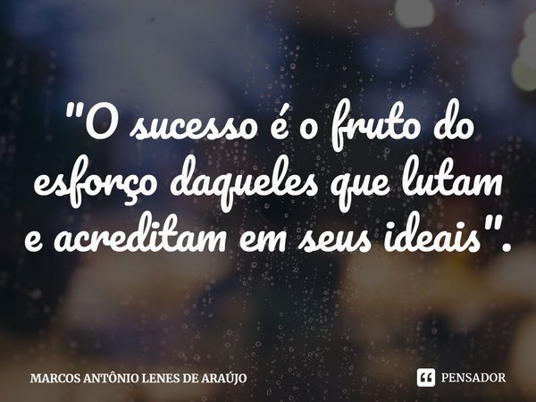 ⁠"O sucesso é o fruto do esforço daqueles que lutam e acreditam em seus ideais".... Frase de MARCOS ANTÔNIO LENES DE ARAÚJO.