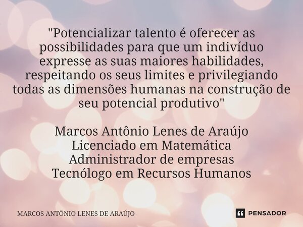 "⁠Potencializar talento é oferecer as possibilidades para que um indivíduo expresse as suas maiores habilidades, respeitando os seus limites e privilegiand... Frase de MARCOS ANTÔNIO LENES DE ARAÚJO.