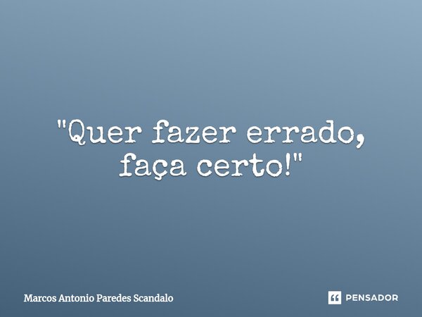 ⁠"Quer fazer errado, faça certo!"... Frase de Marcos Antonio Paredes Scandalo.