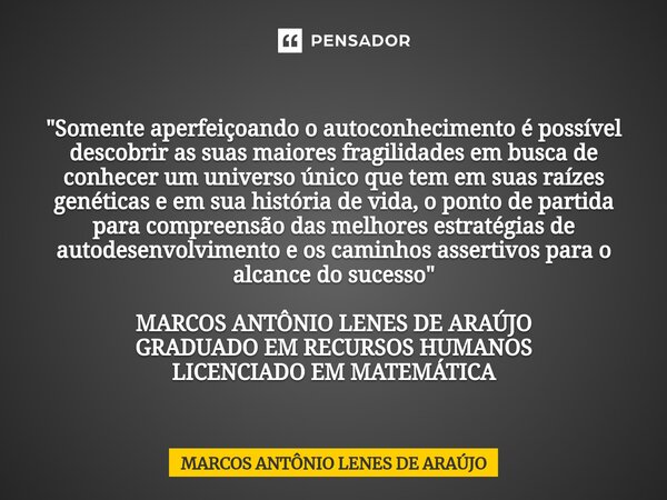 ⁠"Somente aperfeiçoando o autoconhecimento é possível descobrir as suas maiores fragilidades em busca de conhecer um universo único que tem em suas raízes ... Frase de MARCOS ANTÔNIO LENES DE ARAÚJO.