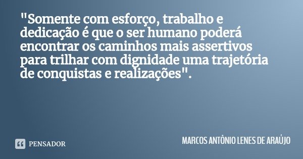 "Somente com esforço, trabalho e dedicação é que o ser humano poderá encontrar os caminhos mais assertivos para trilhar com dignidade uma trajetória de con... Frase de MARCOS ANTÔNIO LENES DE ARAÚJO.