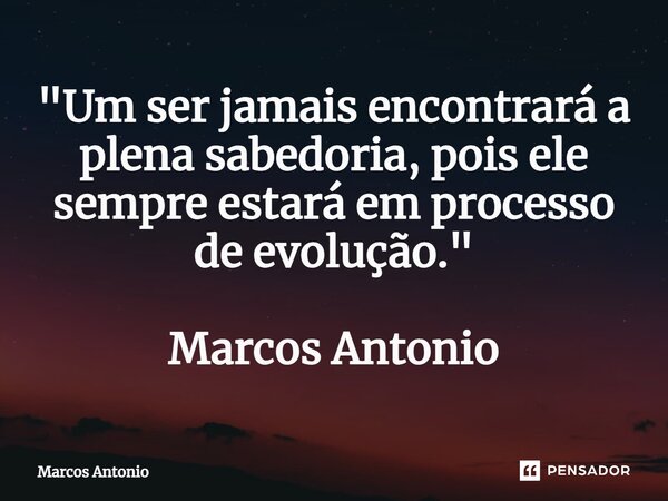 "⁠Um ser jamais encontrará a plena sabedoria, pois ele sempre estará em processo de evolução." Marcos Antonio... Frase de marcos antonio.