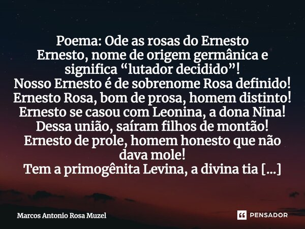 Poema: Ode as rosas do Ernesto Ernesto, nome de origem germânica e significa “lutador decidido”! Nosso Ernesto é de sobrenome Rosa definido! Ernesto Rosa, bom d... Frase de Marcos Antonio Rosa Muzel.