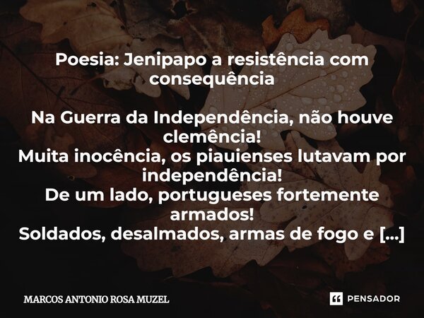 Poesia: Jenipapo a resistência com consequência Na Guerra da Independência, não houve clemência! Muita inocência, os piauienses lutavam por independência! De um... Frase de Marcos Antonio Rosa Muzel.