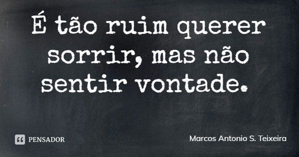 É tão ruim querer sorrir, mas não sentir vontade.... Frase de Marcos Antonio S. Teixeira.