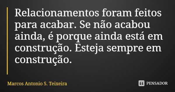 Relacionamentos foram feitos para acabar. Se não acabou ainda, é porque ainda está em construção. Esteja sempre em construção.... Frase de Marcos Antonio S. Teixeira.
