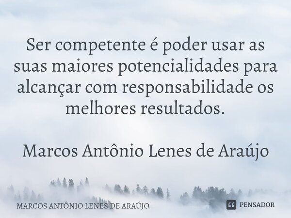 ⁠Ser competente é poder usar as suas maiores potencialidades para alcançar com responsabilidade os melhores resultados. Marcos Antônio Lenes de Araújo... Frase de MARCOS ANTÔNIO LENES DE ARAÚJO.