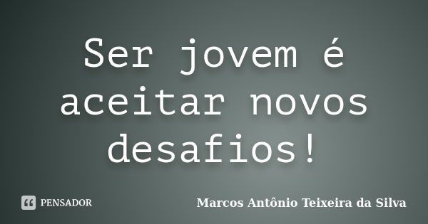 Ser jovem é aceitar novos desafios!... Frase de Marcos Antônio Teixeira da Silva.