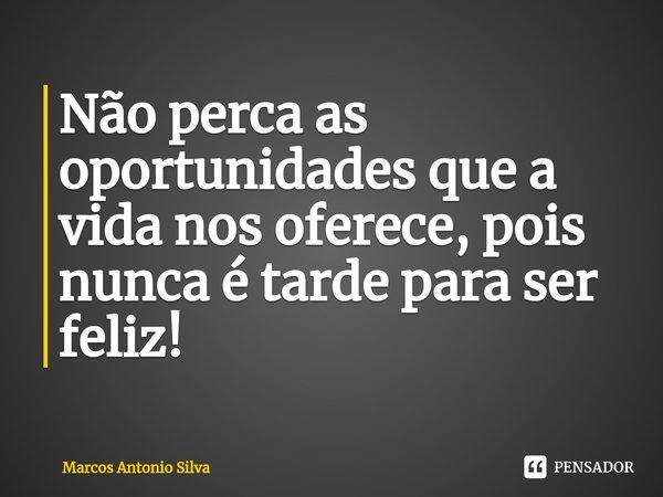⁠Não perca as oportunidades que a vida nos oferece, pois nunca é tarde para ser feliz!... Frase de Marcos Antonio Silva.