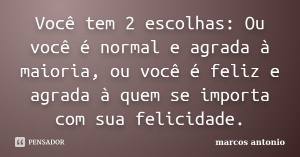 Você tem 2 escolhas: Ou você é normal e agrada à maioria, ou você é feliz e agrada à quem se importa com sua felicidade.... Frase de Marcos Antonio.