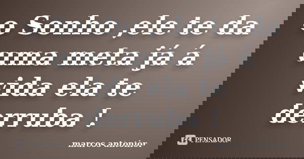 o Sonho ,ele te da uma meta já á vida ela te derruba !... Frase de marcos antonior.