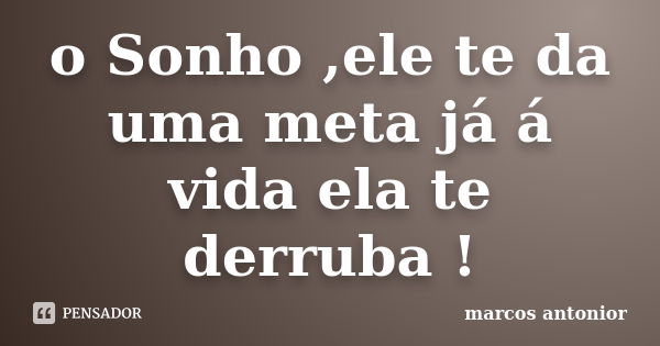 o Sonho ,ele te da uma meta já á vida ela te derruba !... Frase de marcos antonior.