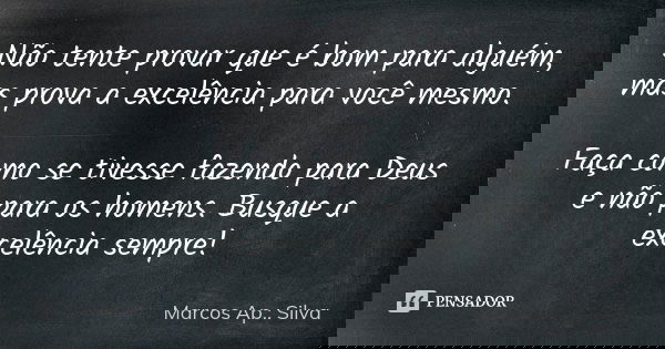 Não tente provar que é bom para alguém, mas prova a excelência para você mesmo. Faça como se tivesse fazendo para Deus e não para os homens. Busque a excelência... Frase de Marcos Ap.: Silva.