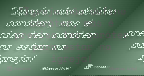"Igreja não define caráter, mas é preciso ter caráter para estar na igreja!... Frase de Marcos Ariel.