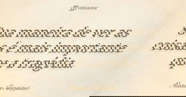Sua maneira de ver as coisas é mais importante que a tragédia.... Frase de Marcos Aropiavi.