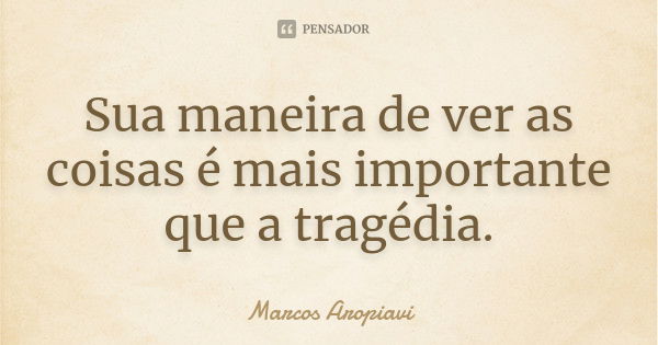 Sua maneira de ver as coisas é mais importante que a tragédia.... Frase de Marcos Aropiavi.