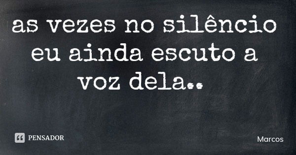 as vezes no silêncio eu ainda escuto a voz dela..... Frase de Marcos.