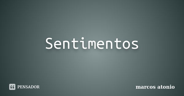 Sentimentos... Frase de marcos atonio.