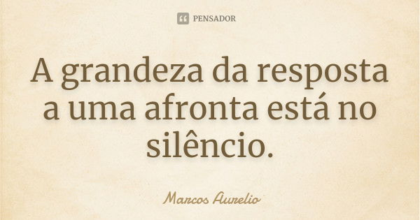 A grandeza da resposta a uma afronta está no silêncio.... Frase de Marcos Aurélio.