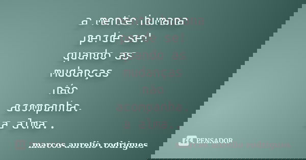a mente humana perde se! quando as mudanças náo acompanha. a alma..... Frase de marcos aurelio rodrigues.