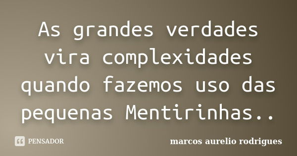 As grandes verdades vira complexidades quando fazemos uso das pequenas Mentirinhas..... Frase de Marcos Aurélio rodrigues.