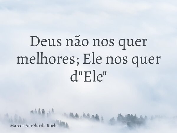 Deus não nos quer melhores; Ele nos quer d"Ele"... Frase de Marcos Aurélio da Rocha.